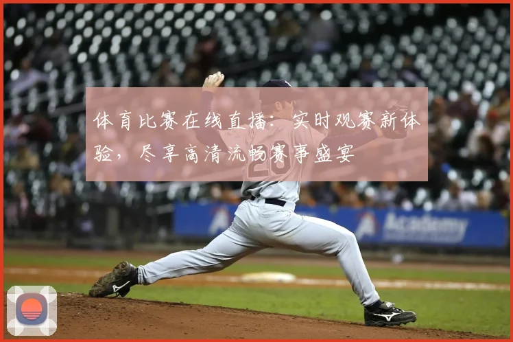 体育比赛在线直播：实时观赛新体验，尽享高清流畅赛事盛宴