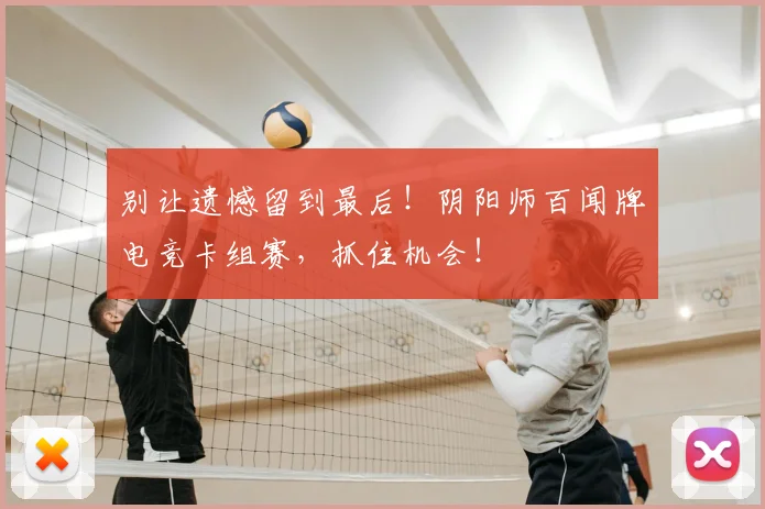 别让遗憾留到最后！阴阳师百闻牌电竞卡组赛，抓住机会！