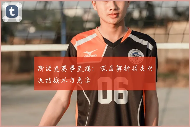 斯诺克赛事直播：深度解析顶尖对决的战术与悬念