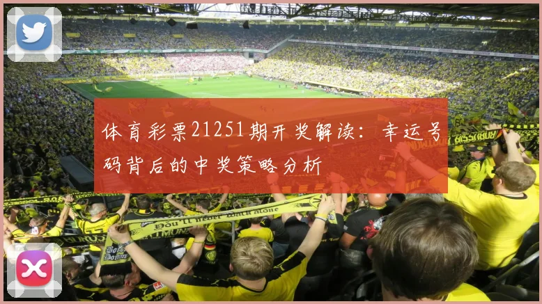 体育彩票21251期开奖解读：幸运号码背后的中奖策略分析