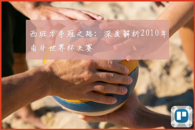 西班牙夺冠之路:深度解析2010年南非世界杯决赛