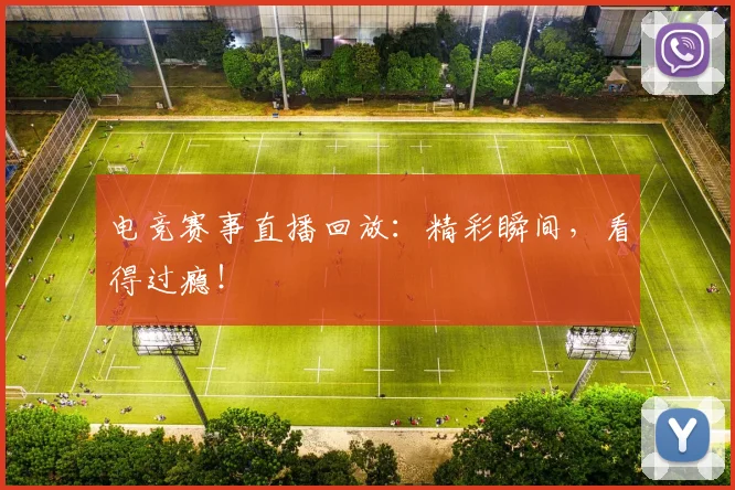 电竞赛事直播回放：精彩瞬间，看得过瘾！