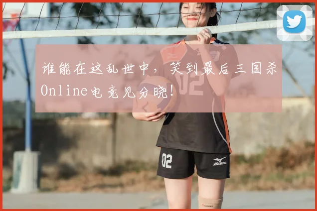谁能在这乱世中,笑到最后三国杀Online电竞见分晓!