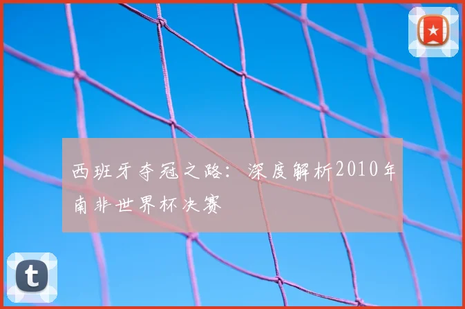 西班牙夺冠之路：深度解析2010年南非世界杯决赛