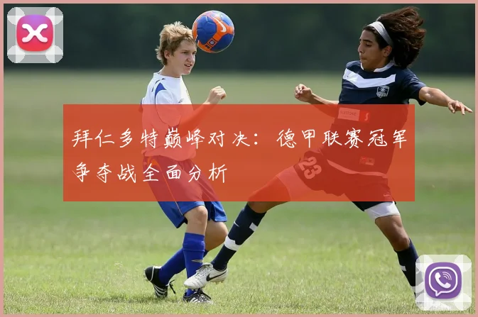 拜仁多特巅峰对决：德甲联赛冠军争夺战全面分析