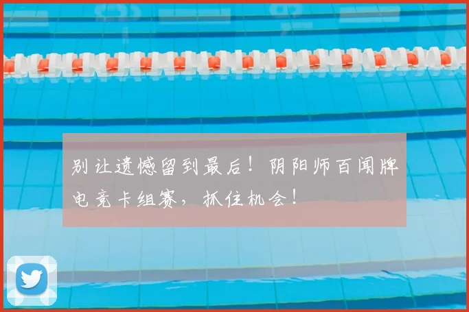 别让遗憾留到最后！阴阳师百闻牌电竞卡组赛，抓住机会！