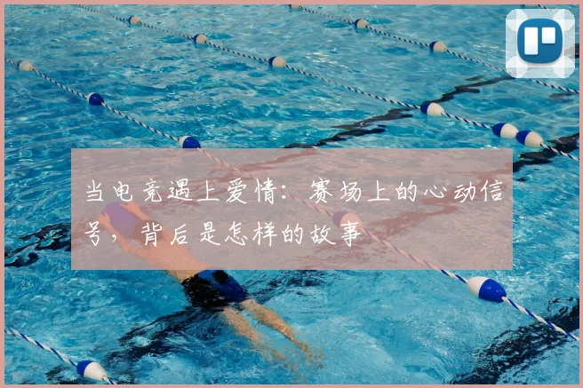 当电竞遇上爱情：赛场上的心动信号，背后是怎样的故事