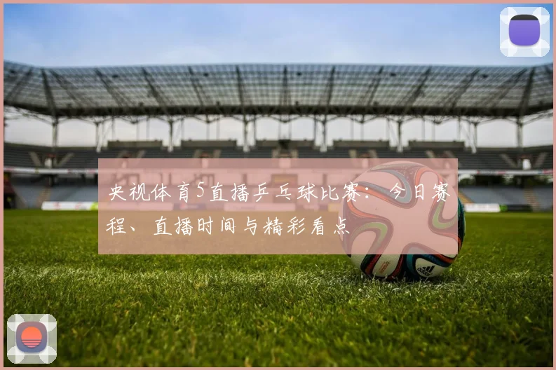 央视体育5直播乒乓球比赛：今日赛程、直播时间与精彩看点