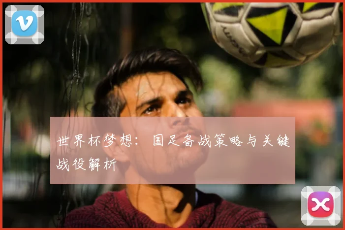 世界杯梦想：国足备战策略与关键战役解析