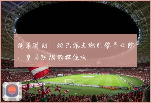 绝杀时刻！姆巴佩点燃巴黎圣母院，皇马防线能撑住吗