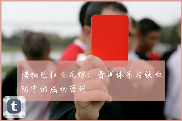 揭秘巴拉圭足球：青训体系与铁血防守的成功密码