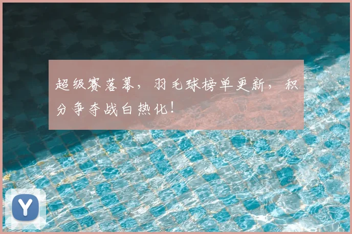 超级赛落幕，羽毛球榜单更新，积分争夺战白热化！