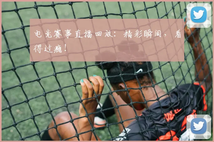 电竞赛事直播回放：精彩瞬间，看得过瘾！