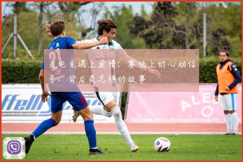 当电竞遇上爱情:赛场上的心动信号,背后是怎样的故事