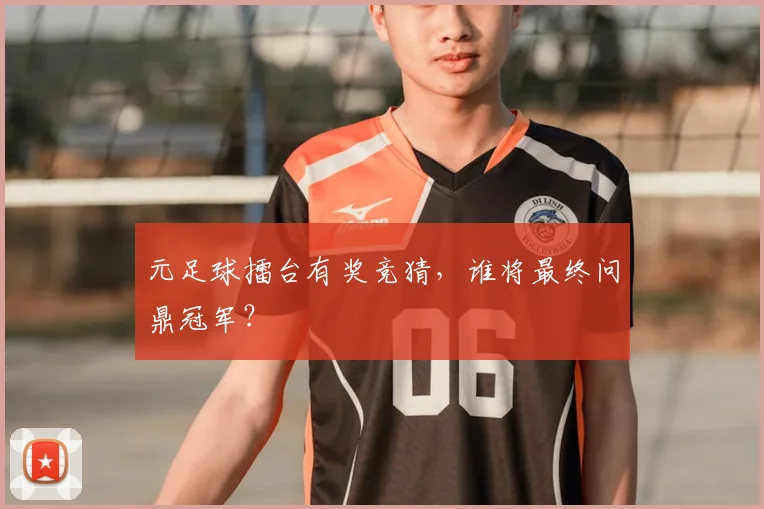 元足球擂台有奖竞猜，谁将最终问鼎冠军？
