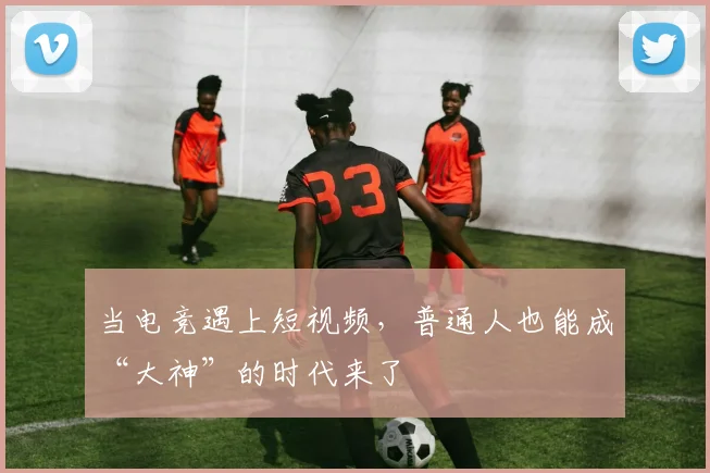 当电竞遇上短视频，普通人也能成“大神”的时代来了