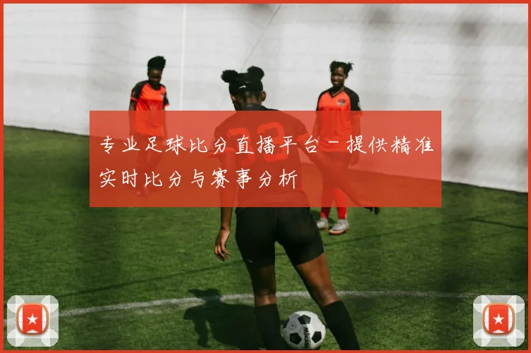 专业足球比分直播平台 - 提供精准实时比分与赛事分析