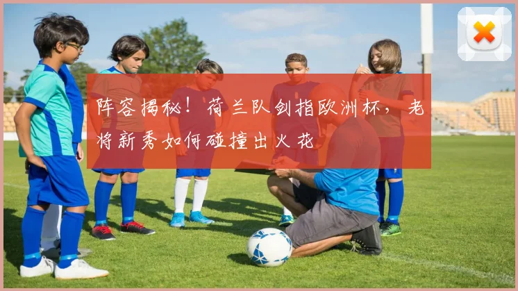阵容揭秘！荷兰队剑指欧洲杯，老将新秀如何碰撞出火花