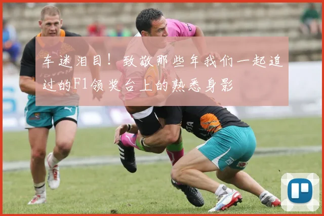 车迷泪目！致敬那些年我们一起追过的F1领奖台上的熟悉身影