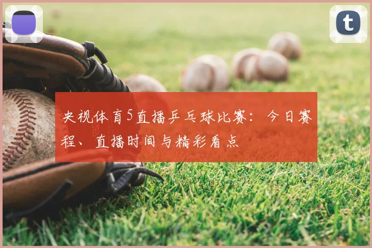 央视体育5直播乒乓球比赛：今日赛程、直播时间与精彩看点