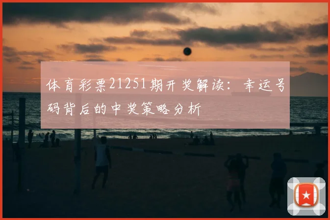 体育彩票21251期开奖解读：幸运号码背后的中奖策略分析