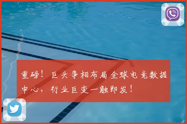 重磅！巨头争相布局全球电竞数据中心，行业巨变一触即发！