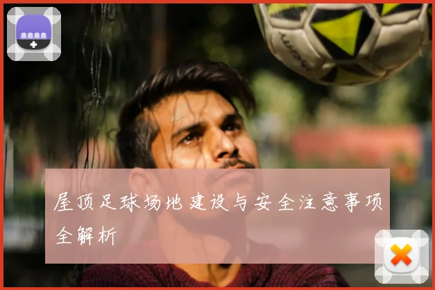 屋顶足球场地建设与安全注意事项全解析
