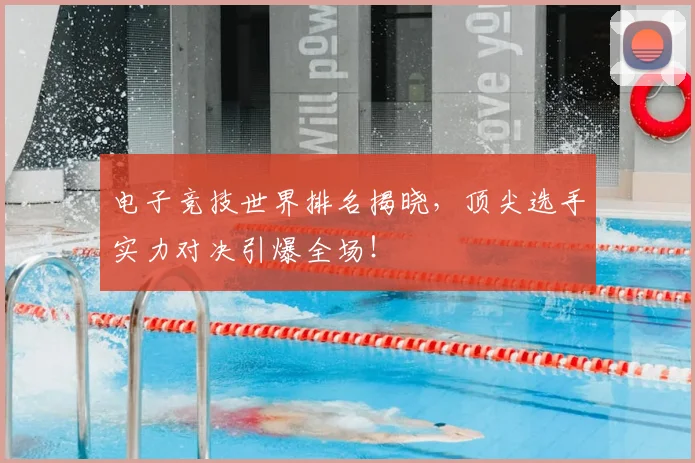 电子竞技世界排名揭晓,顶尖选手实力对决引爆全场!