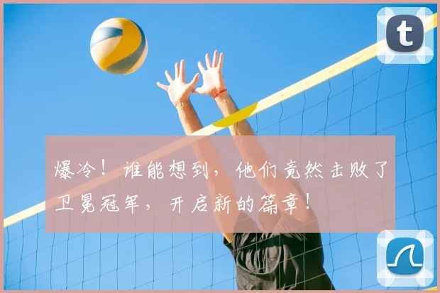 爆冷！谁能想到，他们竟然击败了卫冕冠军，开启新的篇章！