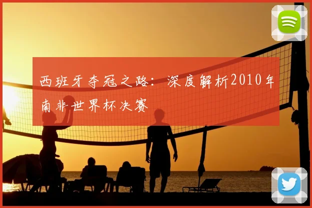 西班牙夺冠之路：深度解析2010年南非世界杯决赛