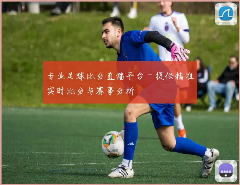 专业足球比分直播平台 - 提供精准实时比分与赛事分析