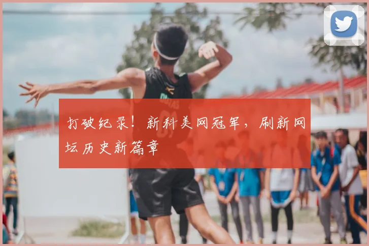 打破纪录！新科美网冠军，刷新网坛历史新篇章