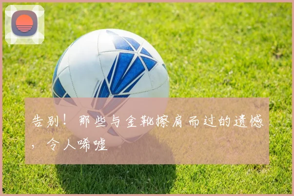 告别！那些与金靴擦肩而过的遗憾，令人唏嘘