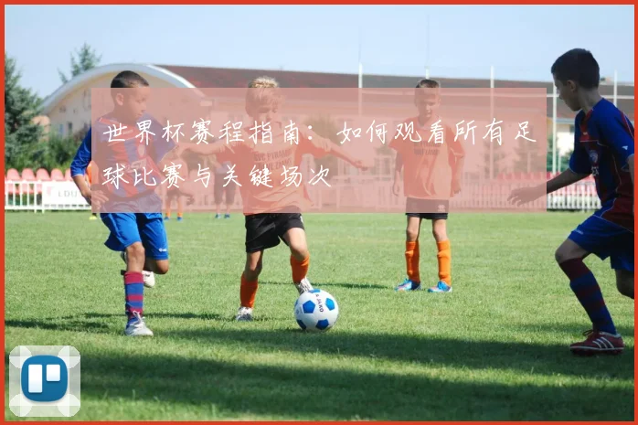 世界杯赛程指南：如何观看所有足球比赛与关键场次