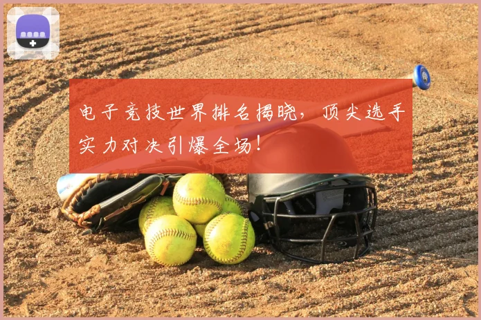 电子竞技世界排名揭晓，顶尖选手实力对决引爆全场！
