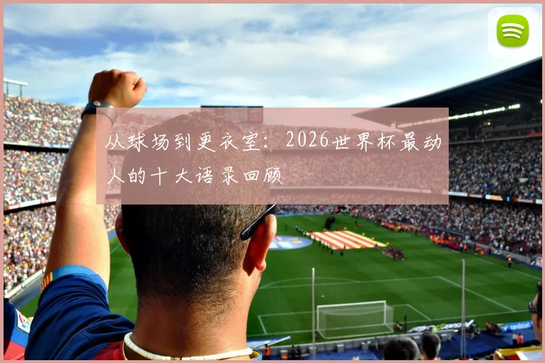 从球场到更衣室:2026世界杯最动人的十大语录回顾