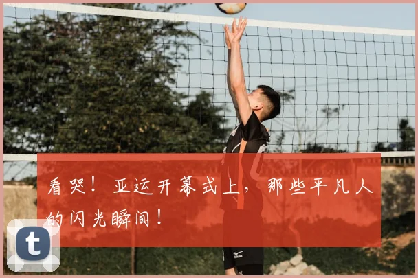 看哭！亚运开幕式上，那些平凡人的闪光瞬间！