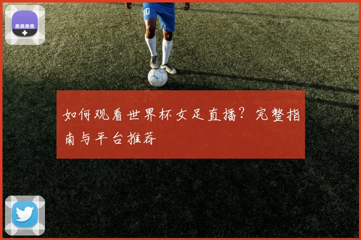 如何观看世界杯女足直播?完整指南与平台推荐